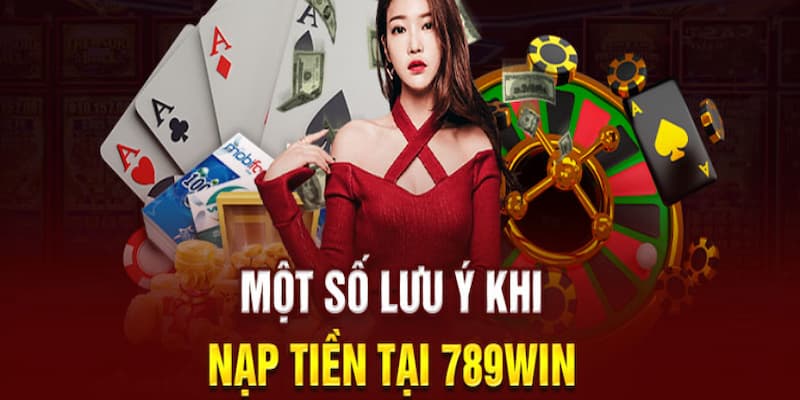 Cần lưu ý những điều gì khi nạp tiền vào 789WIN?